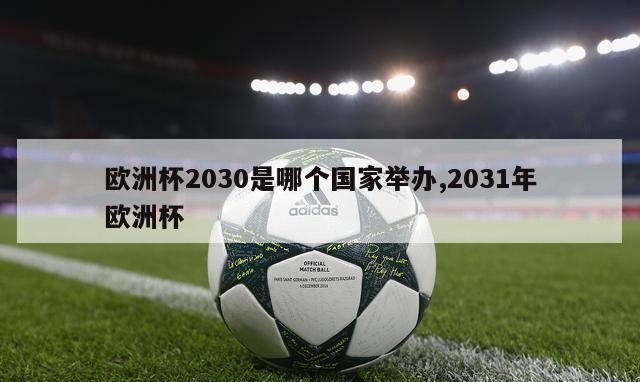 欧洲杯2030是哪个国家举办,2031年欧洲杯