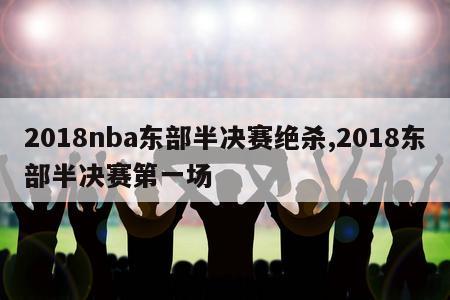 2018nba东部半决赛绝杀,2018东部半决赛第一场