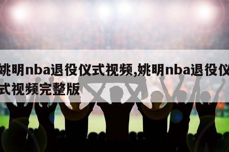 姚明nba退役仪式视频,姚明nba退役仪式视频完整版