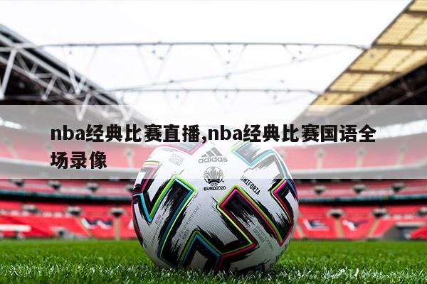 nba经典比赛直播,nba经典比赛国语全场录像