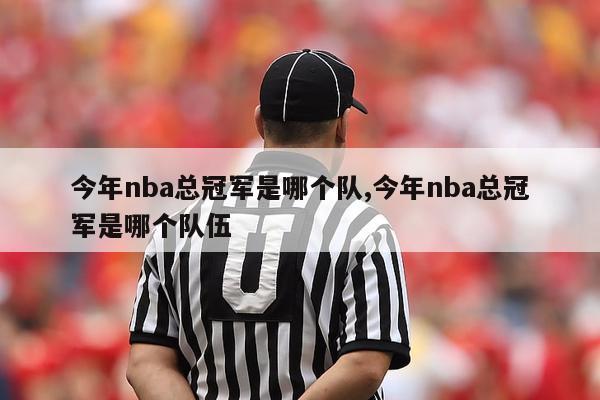 今年nba总冠军是哪个队,今年nba总冠军是哪个队伍