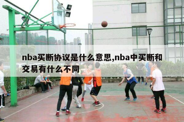 nba买断协议是什么意思,nba中买断和交易有什么不同