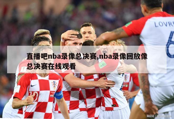 直播吧nba录像总决赛,nba录像回放像总决赛在线观看