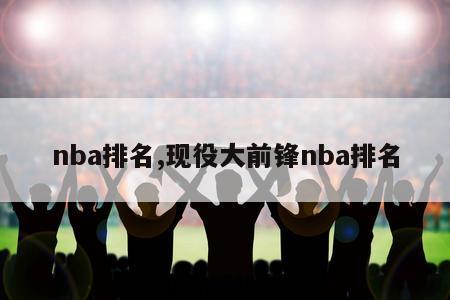 nba排名,现役大前锋nba排名