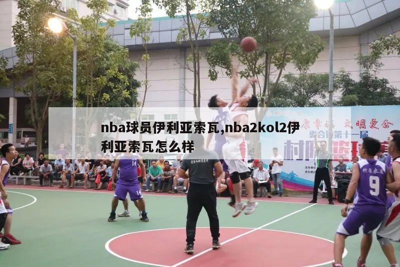 nba球员伊利亚索瓦,nba2kol2伊利亚索瓦怎么样