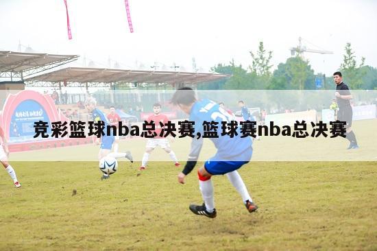 竞彩篮球nba总决赛,篮球赛nba总决赛