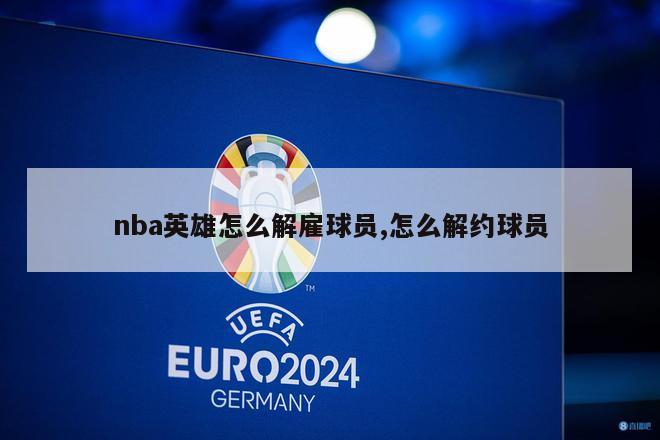 nba英雄怎么解雇球员,怎么解约球员