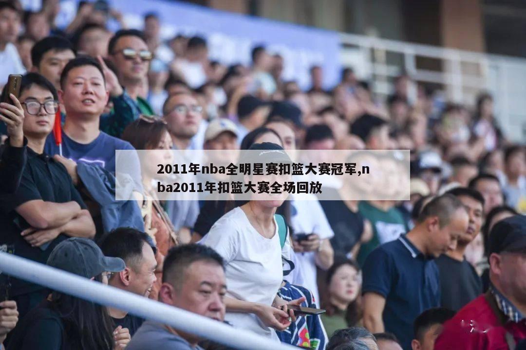 2011年nba全明星赛扣篮大赛冠军,nba2011年扣篮大赛全场回放