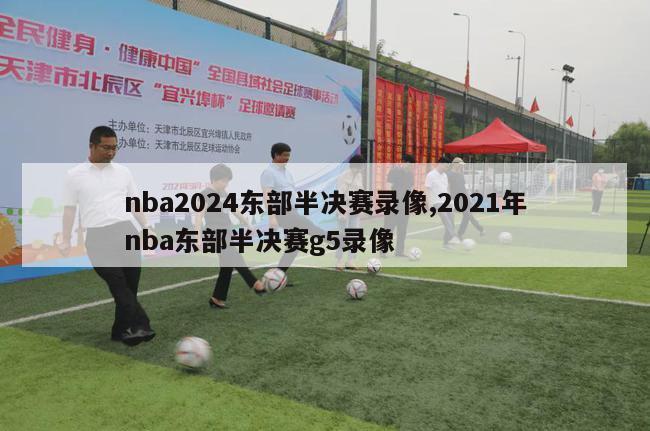 nba2024东部半决赛录像,2021年nba东部半决赛g5录像