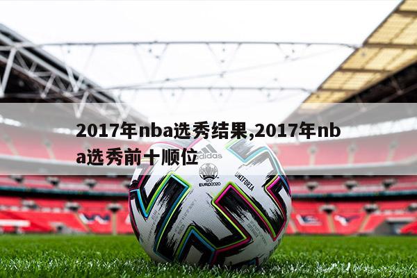 2017年nba选秀结果,2017年nba选秀前十顺位